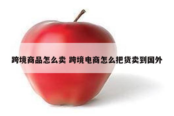 跨境商品怎么卖 跨境电商怎么把货卖到国外