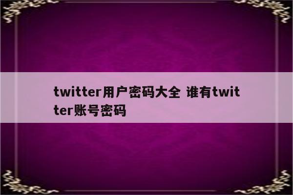 twitter用户密码大全 谁有twitter账号密码