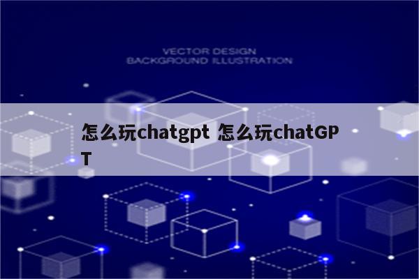 怎么玩chatgpt 怎么玩chatGPT