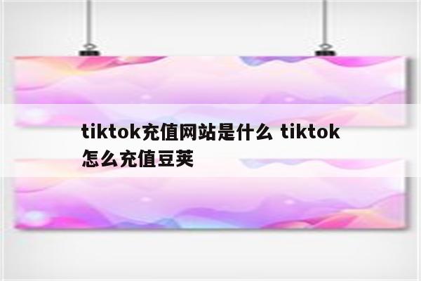 tiktok充值网站是什么 tiktok怎么充值豆荚