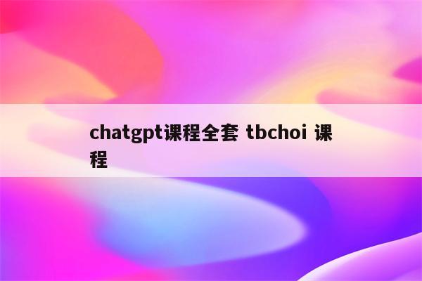 chatgpt课程全套 tbchoi 课程