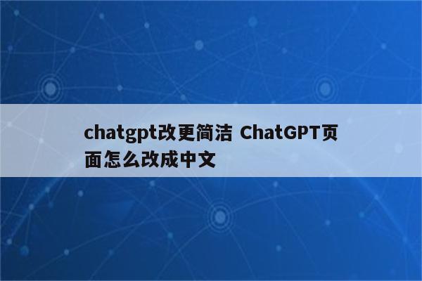 chatgpt改更简洁 ChatGPT页面怎么改成中文