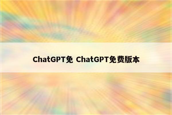 ChatGPT免 ChatGPT免费版本