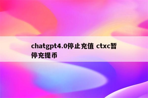 chatgpt4.0停止充值 ctxc暂停充提币