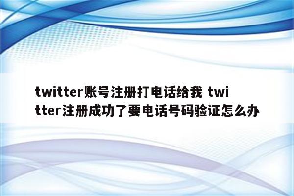 twitter账号注册打电话给我 twitter注册成功了要电话号码验证怎么办