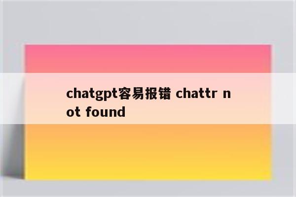 chatgpt容易报错 chattr not found