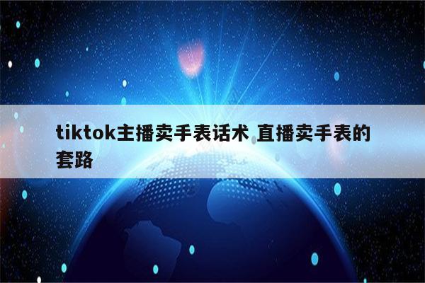 tiktok主播卖手表话术 直播卖手表的套路