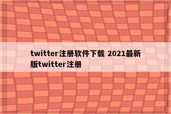 twitter注册软件下载 2021最新版twitter注册