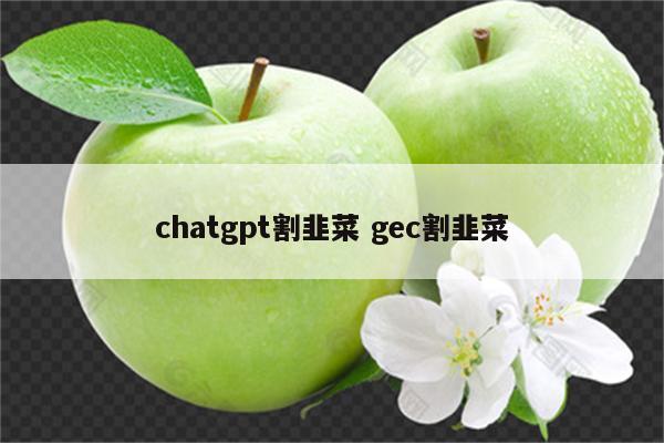 chatgpt割韭菜 gec割韭菜