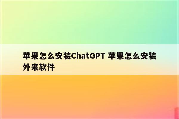 苹果怎么安装ChatGPT 苹果怎么安装外来软件