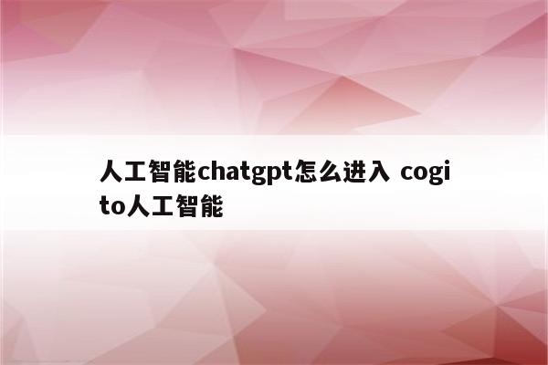 人工智能chatgpt怎么进入 cogito人工智能