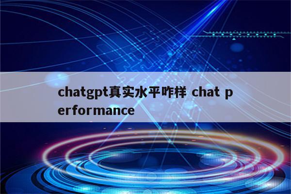 chatgpt真实水平咋样 chat performance