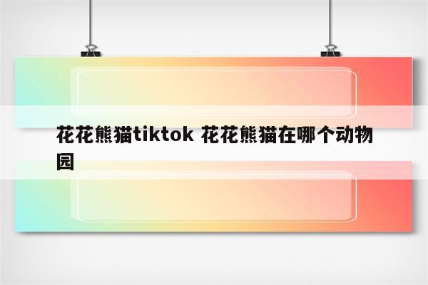 花花熊猫tiktok 花花熊猫在哪个动物园