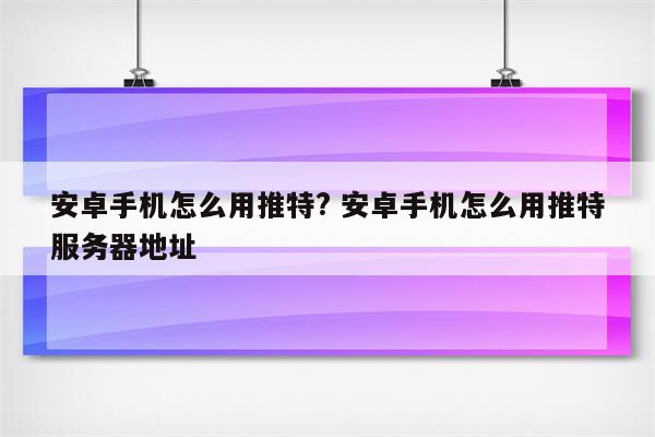 安卓手机怎么用推特? 安卓手机怎么用推特服务器地址