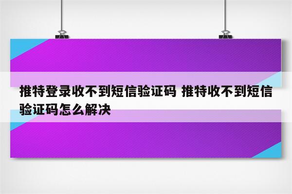 推特登录收不到短信验证码 推特收不到短信验证码怎么解决