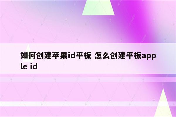 如何创建苹果id平板 怎么创建平板apple id