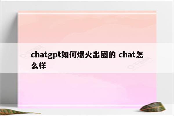 chatgpt如何爆火出圈的 chat怎么样