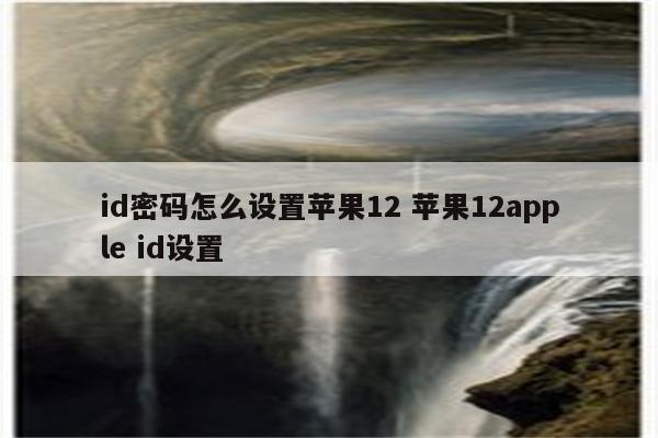 id密码怎么设置苹果12 苹果12apple id设置