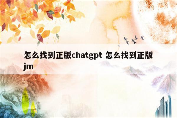 怎么找到正版chatgpt 怎么找到正版jm