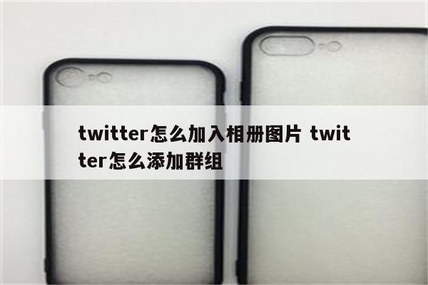 twitter怎么加入相册图片 twitter怎么添加群组