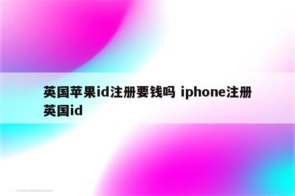 英国苹果id注册要钱吗 iphone注册英国id