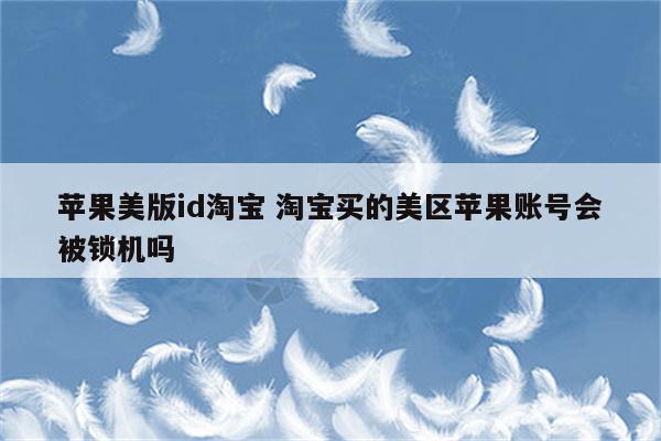 苹果美版id淘宝 淘宝买的美区苹果账号会被锁机吗