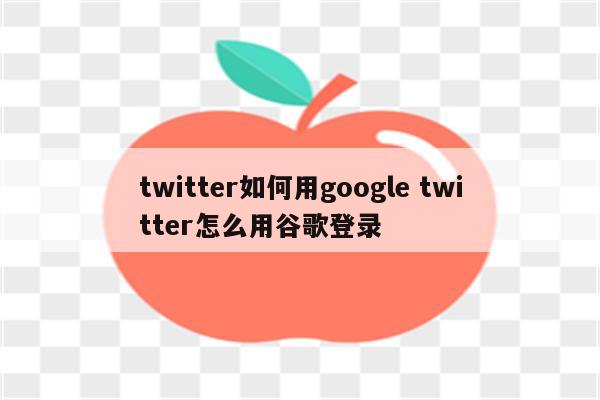 twitter如何用google twitter怎么用谷歌登录