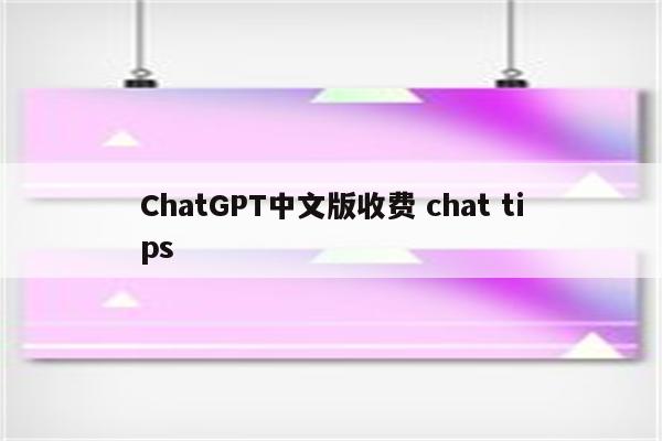 ChatGPT中文版收费 chat tips