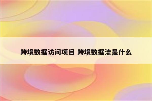 跨境数据访问项目 跨境数据流是什么