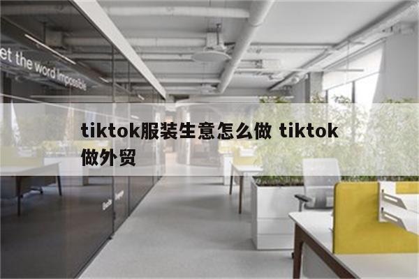 tiktok服装生意怎么做 tiktok做外贸