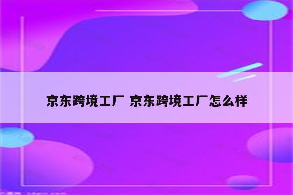 京东跨境工厂 京东跨境工厂怎么样