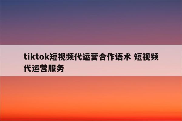 tiktok短视频代运营合作语术 短视频代运营服务