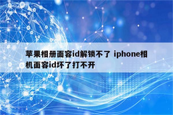 苹果相册面容id解锁不了 iphone相机面容id坏了打不开