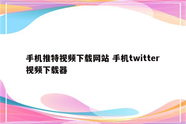 手机推特视频下载网站 手机twitter视频下载器