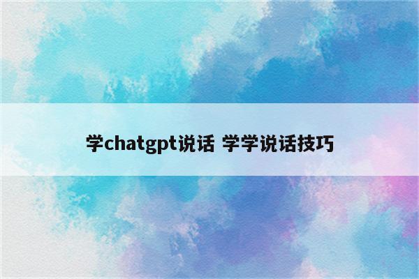 学chatgpt说话 学学说话技巧