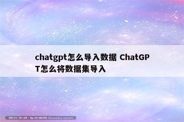 chatgpt怎么导入数据 ChatGPT怎么将数据集导入