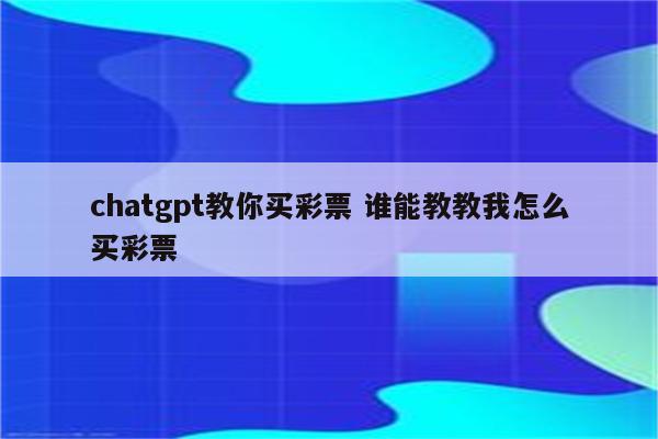 chatgpt教你买彩票 谁能教教我怎么买彩票