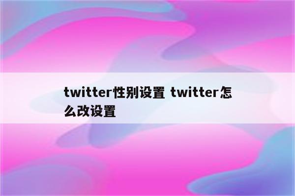 twitter性别设置 twitter怎么改设置