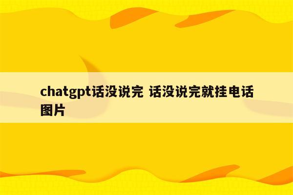 chatgpt话没说完 话没说完就挂电话图片