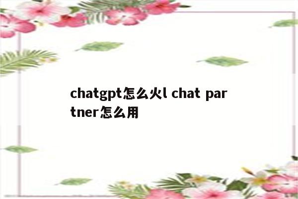 chatgpt怎么火l chat partner怎么用