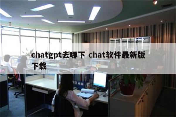 chatgpt去哪下 chat软件最新版下载