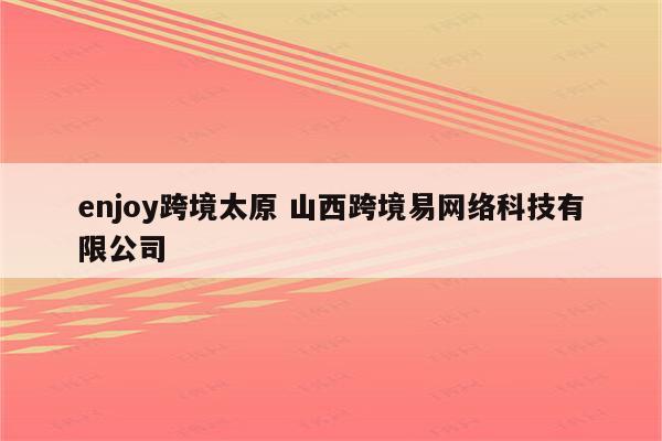 enjoy跨境太原 山西跨境易网络科技有限公司