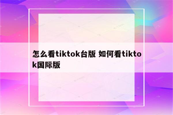 怎么看tiktok台版 如何看tiktok国际版