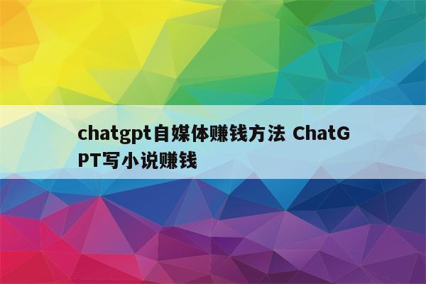 chatgpt自媒体赚钱方法 ChatGPT写小说赚钱