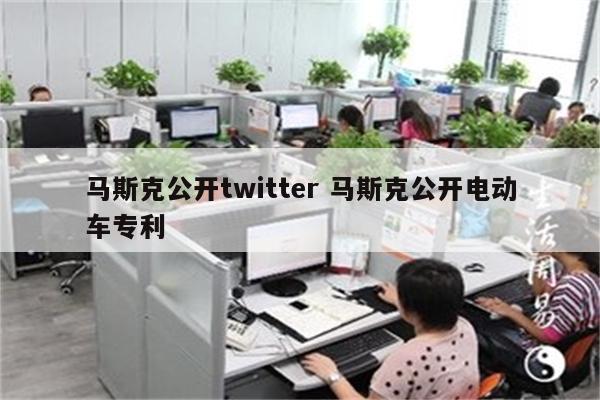 马斯克公开twitter 马斯克公开电动车专利