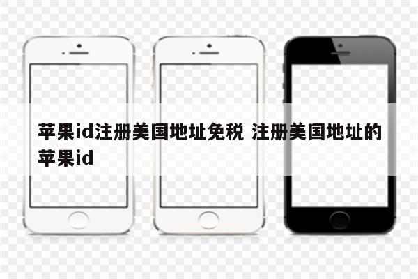 苹果id注册美国地址免税 注册美国地址的苹果id