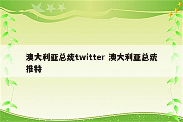 澳大利亚总统twitter 澳大利亚总统推特