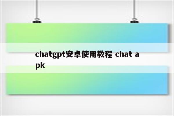 chatgpt安卓使用教程 chat apk