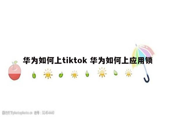 华为如何上tiktok 华为如何上应用锁