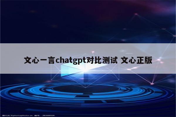 文心一言chatgpt对比测试 文心正版